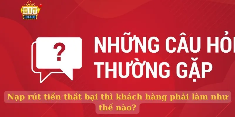 Câu hỏi thường gặp Nạp rút tiền thất bại thì khách hàng phải làm như thế nào?